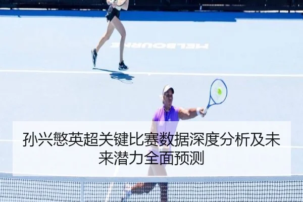 孙兴慜英超关键比赛数据深度分析及未来潜力全面预测